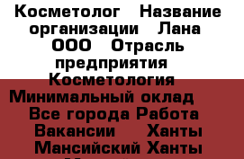 Косметолог › Название организации ­ Лана, ООО › Отрасль предприятия ­ Косметология › Минимальный оклад ­ 1 - Все города Работа » Вакансии   . Ханты-Мансийский,Ханты-Мансийск г.